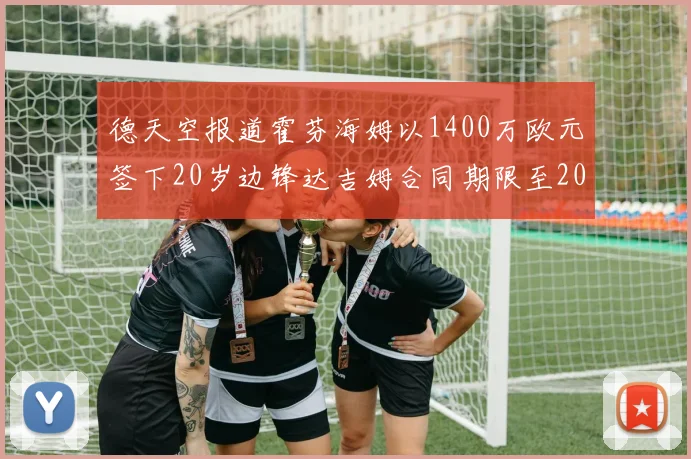 德天空报道霍芬海姆以1400万欧元签下20岁边锋达吉姆合同期限至2031年