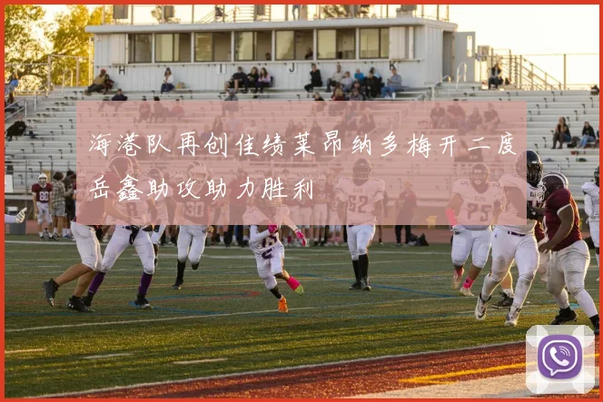 海港队再创佳绩莱昂纳多梅开二度岳鑫助攻助力胜利