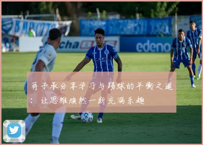 蒋子承分享学习与踢球的平衡之道：让思维焕然一新充满乐趣